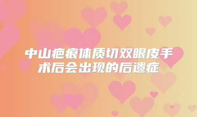 中山疤痕体质切双眼皮手术后会出现的后遗症