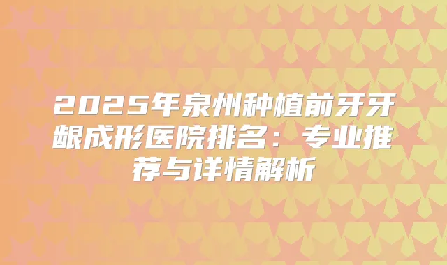 2025年泉州种植前牙牙龈成形医院排名：专业推荐与详情解析