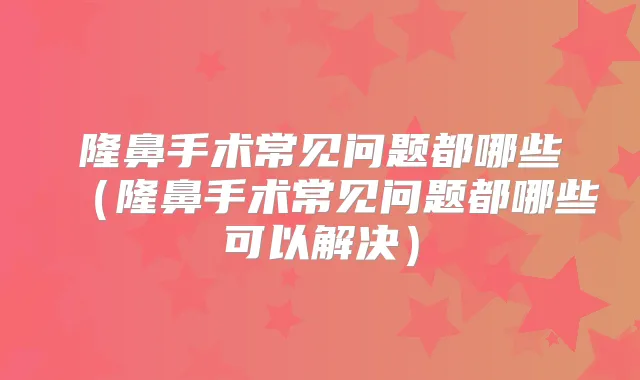 隆鼻手术常见问题都哪些（隆鼻手术常见问题都哪些可以解决）