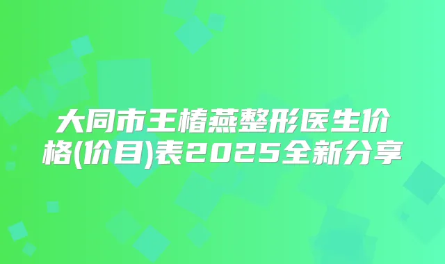 大同市王椿燕整形医生价格(价目)表2025全新分享