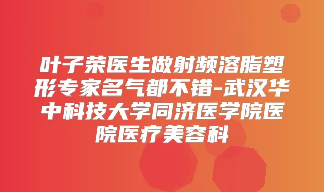 叶子荣医生做射频溶脂塑形专家名气都不错-武汉华中科技大学同济医学院医院医疗美容科