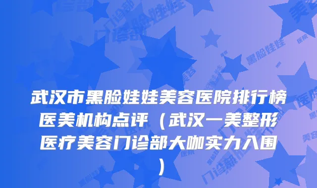 武汉市黑脸娃娃美容医院排行榜医美机构点评（武汉一美整形医疗美容门诊部大咖实力入围）