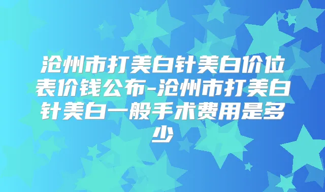 沧州市打美白针美白价位表价钱公布-沧州市打美白针美白一般手术费用是多少