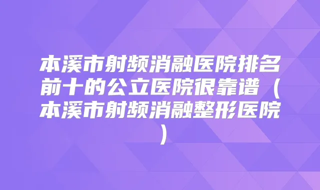 本溪市射频消融医院排名前十的公立医院很靠谱（本溪市射频消融整形医院）