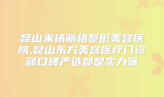 昆山米扬丽格整形美容医院,昆山东方美容医疗门诊部口碑严选都是实力派