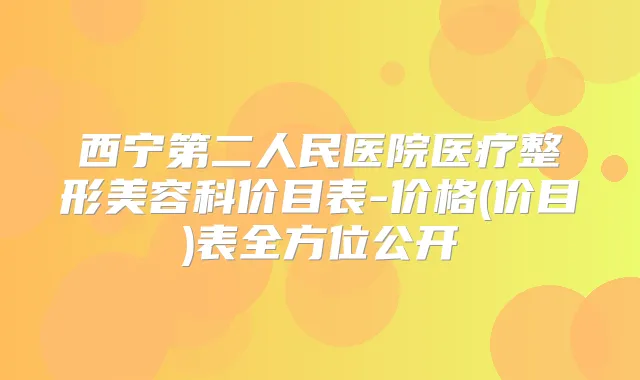 西宁第二人民医院医疗整形美容科价目表-价格(价目)表全方位公开