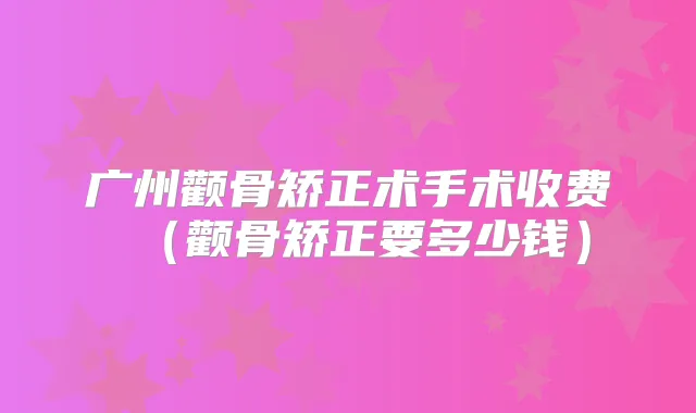 广州颧骨矫正术手术收费(颧骨矫正要多少钱)