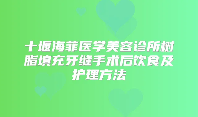 十堰海菲医学美容诊所树脂填充牙缝手术后饮食及护理方法