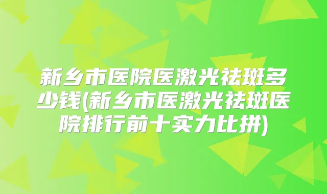 新乡市医院医激光祛斑多少钱(新乡市医激光祛斑医院排行前十实力比拼)