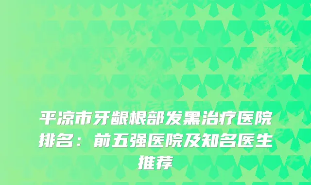 平凉市牙龈根部发黑医院排名：前五强医院及知名医生推荐