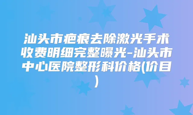 汕头市疤痕去除激光手术收费明细完整曝光-汕头市中心医院整形科价格(价目)
