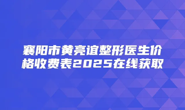 襄阳市黄亮谊整形医生价格收费表2025在线获取