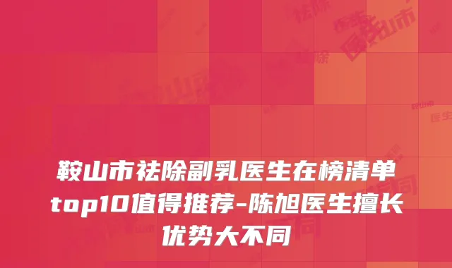 鞍山市祛除副乳医生在榜清单top10值得推荐-陈旭医生擅长优势大不同