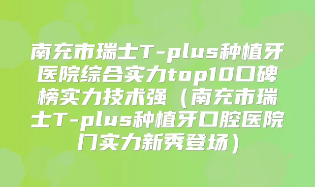 南充市瑞士T-plus种植牙医院综合实力top10口碑榜实力技术强（南充市瑞士T-plus种植牙口腔医院门实力新秀登场）