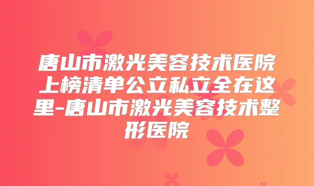 唐山市激光美容技术医院上榜清单公立私立全在这里-唐山市激光美容技术整形医院
