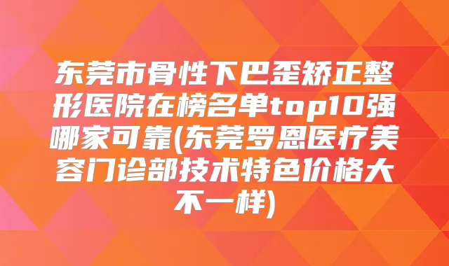东莞市骨性下巴歪矫正整形医院在榜名单top10强哪家可靠(东莞罗恩医疗美容门诊部技术特色价格大不一样)
