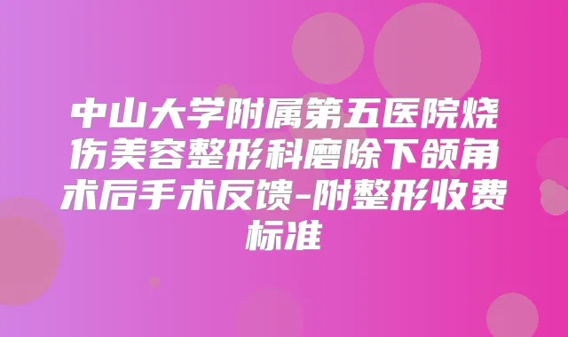 中山大学附属第五医院烧伤美容整形科磨除下颌角术后手术反馈-附整形收费标准