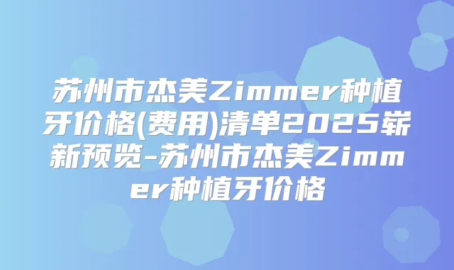 苏州市杰美Zimmer种植牙价格(费用)清单2025崭新预览-苏州市杰美Zimmer种植牙价格