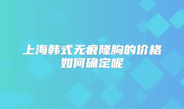 上海韩式无痕隆胸的价格如何确定呢