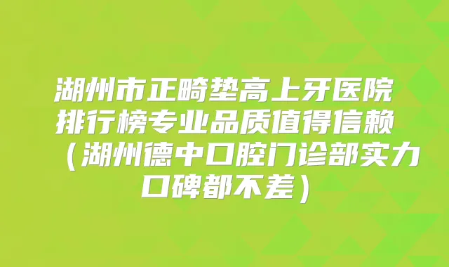 湖州市正畸垫高上牙医院排行榜专业品质值得信赖(湖州德中口腔门诊部实力口碑都不差)