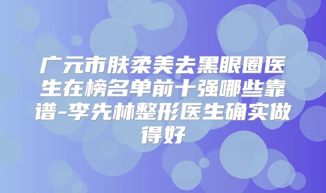 广元市肤柔美去黑眼圈医生在榜名单前十强哪些靠谱-李先林整形医生确实做得好