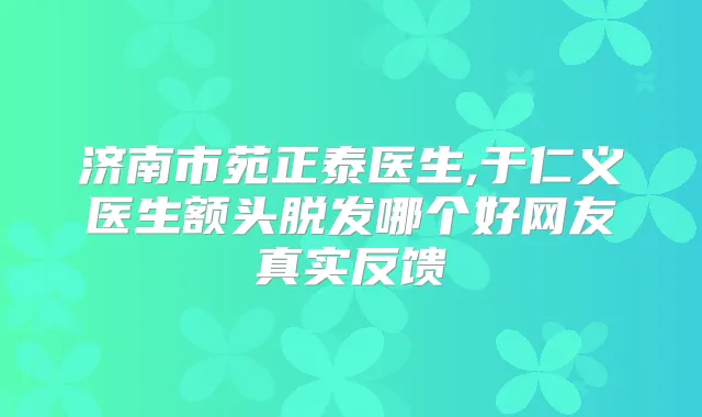 济南市苑正泰医生,于仁义医生额头脱发哪个好网友真实反馈