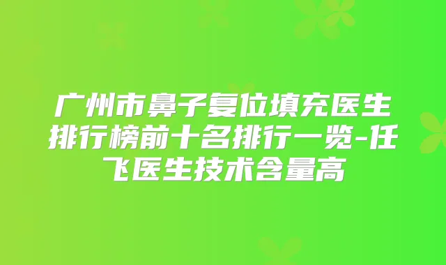 广州市鼻子复位填充医生排行榜前十名排行一览-任飞医生技术含量高