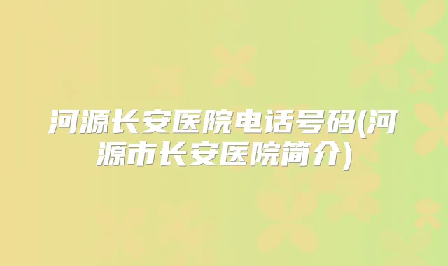 河源长安医院电话号码(河源市长安医院简介)
