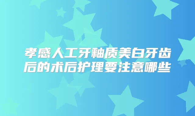 孝感人工牙釉质美白牙齿后的术后护理要注意哪些