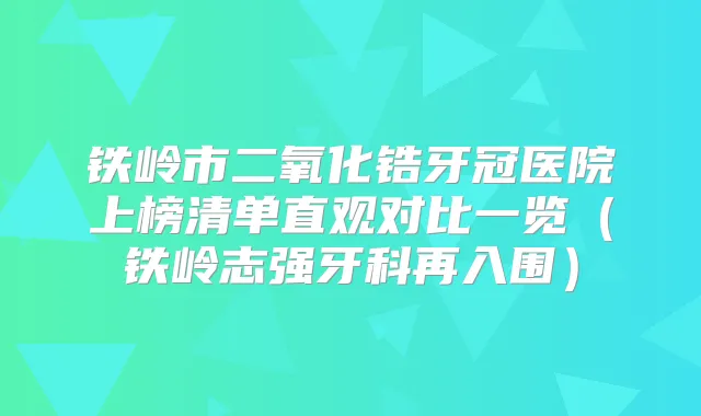 铁岭市二氧化锆牙冠医院上榜清单直观对比一览（铁岭志强牙科再入围）