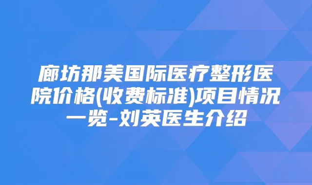 廊坊那美国际医疗整形医院价格(收费标准)项目情况一览-刘英医生介绍