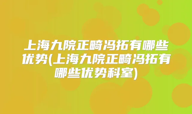 上海九院正畸冯拓有哪些优势(上海九院正畸冯拓有哪些优势科室)