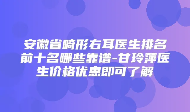 安徽省畸形右耳医生排名前十名哪些靠谱-甘玲萍医生价格优惠即可了解
