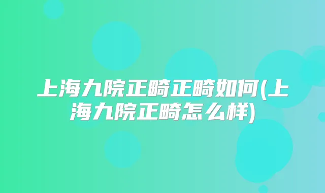 上海九院正畸正畸如何(上海九院正畸怎么样)