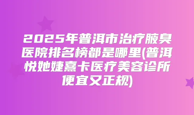 2025年普洱市腋臭医院排名榜都是哪里(普洱悦她婕熹卡医疗美容诊所便宜又正规)