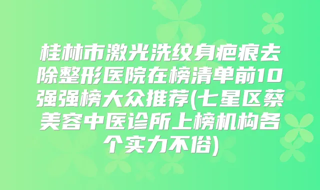 桂林市激光洗纹身疤痕去除整形医院在榜清单前10强强榜大众推荐(七星区蔡美容中医诊所上榜机构各个实力不俗)