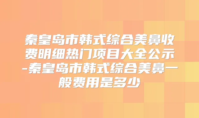 秦皇岛市韩式综合美鼻收费明细热门项目大全公示-秦皇岛市韩式综合美鼻一般费用是多少