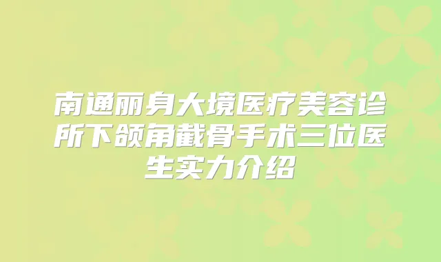 南通丽身大境医疗美容诊所下颌角截骨手术三位医生实力介绍