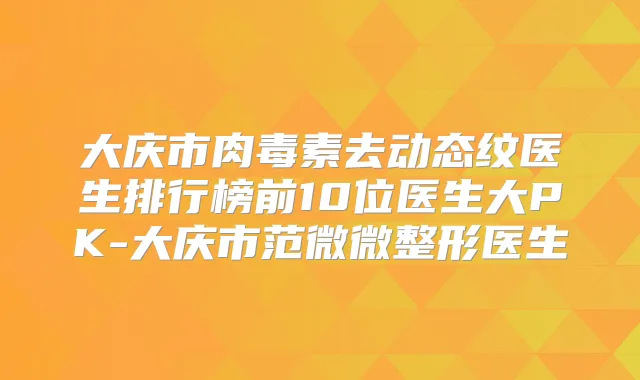 大庆市去动态纹医生排行榜前10位医生大PK-大庆市范微微整形医生