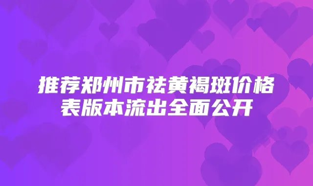 推荐郑州市祛黄褐斑价格表版本流出全面公开