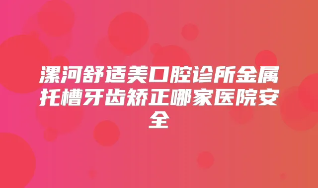 漯河舒适美口腔诊所金属托槽牙齿矫正哪家医院安全