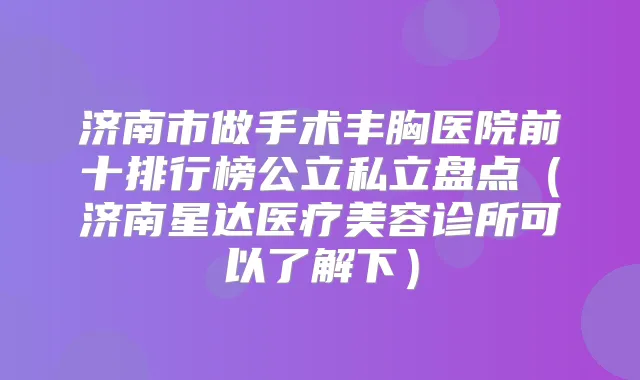 济南市做手术丰胸医院前十排行榜公立私立盘点（济南星达医疗美容诊所可以了解下）