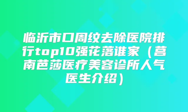 临沂市口周纹去除医院排行top10强花落谁家（莒南芭莎医疗美容诊所人气医生介绍）
