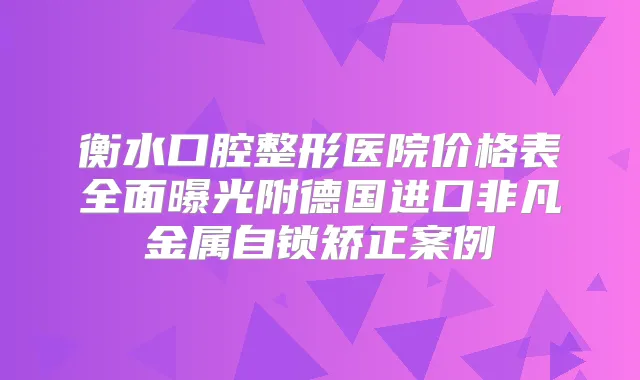 衡水口腔整形医院价格表全面曝光附德国进口非凡金属自锁矫正案例