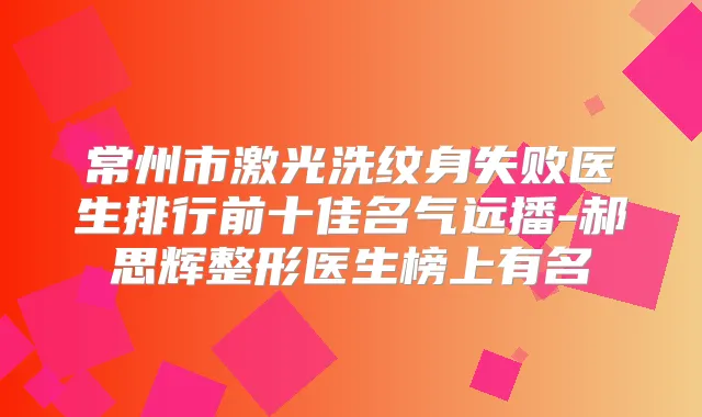 常州市激光洗纹身失败医生排行前十佳名气远播-郝思辉整形医生榜上有名
