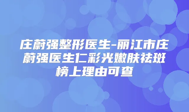 庄蔚强整形医生-丽江市庄蔚强医生仁彩光嫩肤祛斑榜上理由可查