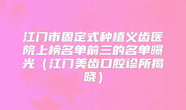 江门市固定式种植义齿医院上榜名单前三的名单曝光（江门美齿口腔诊所揭晓）
