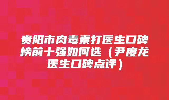 贵阳市打医生口碑榜前十强如何选（尹度龙医生口碑点评）