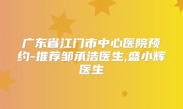 广东省江门市中心医院预约-推荐邹承浩医生,盛小辉医生