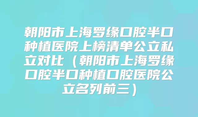 朝阳市上海罗缘口腔半口种植医院上榜清单公立私立对比（朝阳市上海罗缘口腔半口种植口腔医院公立名列前三）